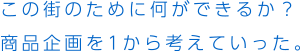 この街のために何ができるか？商品企画を1から考えていった。