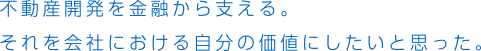 不動産開発を金融から支える。それを会社における自分の価値にしたいと思った。