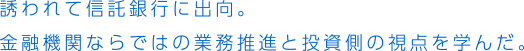 誘われて信託銀行に出向。金融機関ならではの業務推進と投資側の視点を学んだ。