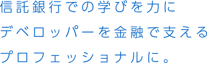 信託銀行での学びを力にデベロッパーを金融で支えるプロフェッショナルに。