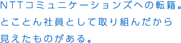 NTTコミュニケーションズへの転籍。とことん社員として取り組んだから見えたものがある。