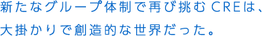 新たなグループ体制で再び挑むCREは、大掛かりで創造的な世界だった。
