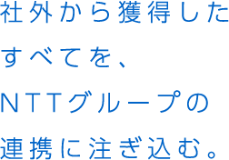 社外から獲得したすべてを、NTTグループの連携に注ぎ込む。
