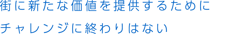 街に新たな価値を提供するためにチャレンジに終わりはない