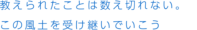 教えられたことは数え切れない。この風土を受け継いでいこう