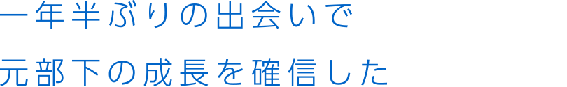 一年半ぶりの出会いで元部下の成長を確信した