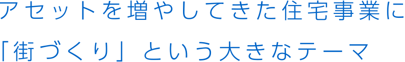 アセットを増やしてきた住宅事業に 「街づくり」という大きなテーマ