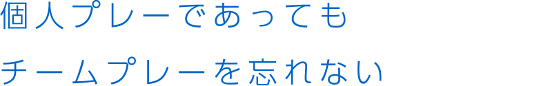 個人プレーであっても チームプレーを忘れない