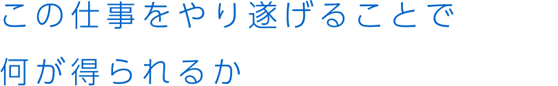 この仕事をやり遂げることで何が得られるか