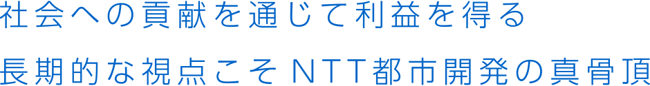 社会への貢献を通じて利益を得る 長期的な視点こそNTT都市開発の真骨頂