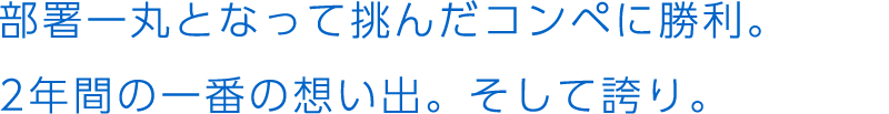 部署一丸となって挑んだコンペに勝利。2年間の一番の想い出。そして誇り。