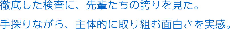 徹底した検査に、先輩たちの誇りを見た。手探りながら、主体的に取り組む面白さを実感。