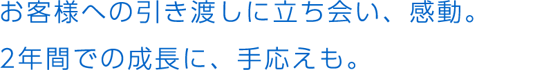 お客様への引き渡しに立ち会い、感動。2年間での成長に、手応えも。