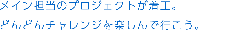 メイン担当のプロジェクトが着工。どんどんチャレンジを楽しんで行こう。