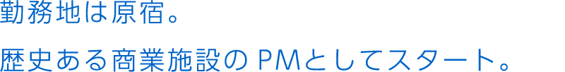 勤務地は原宿。歴史ある商業施設のPMとしてスタート。