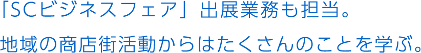 「SCビジネスフェア」出展業務も担当。地域の商店街活動からはたくさんのことを学ぶ。