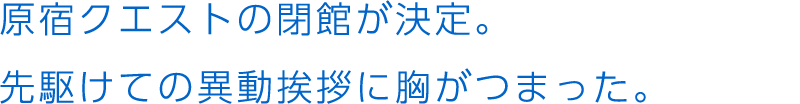 原宿クエストの閉館が決定。先駆けての異動挨拶に胸がつまった。