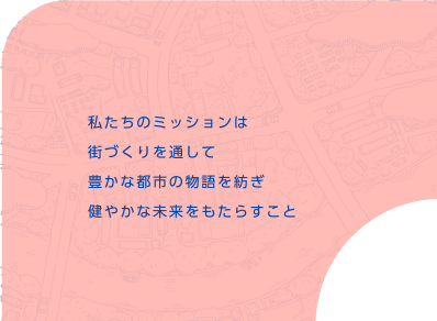 私たちのミッションは街づくりを通して豊かな都市の物語を紡ぎ健やかな未来をもたらすこと
