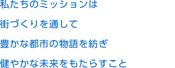 私たちのミッションは街づくりを通して豊かな都市の物語を紡ぎ健やかな未来をもたらすこと