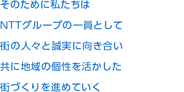 そのために私たちはNTTグループの一員として街の人々と誠実に向き合い共ににぎわいのある街を育てていく