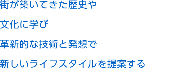 街が築いてきた歴史や文化に学び革新的な技術と発想で新しいライフスタイルを提案する
