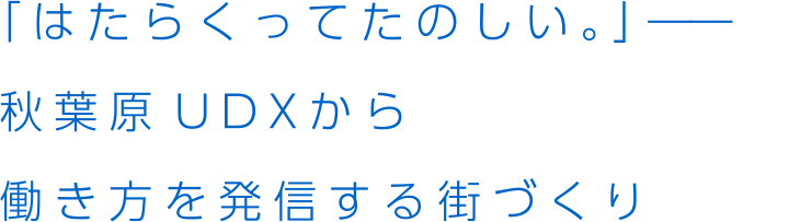 「はたらくってたのしい。」――秋葉原UDXから働き方を発信する街づくり