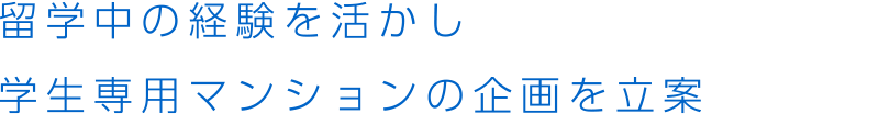 留学中の経験を活かし学生専用マンションの企画を立案
