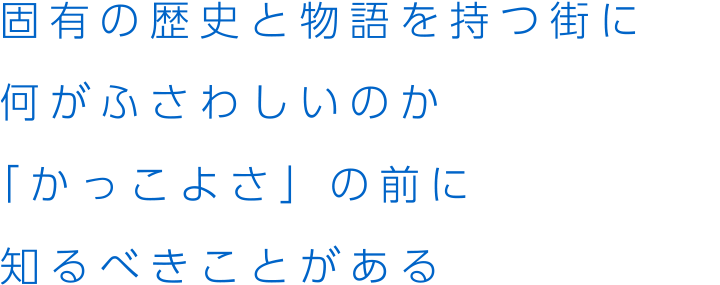 固有の歴史と物語を持つ街に何がふさわしいのか「かっこよさ」の前に知るべきことがある