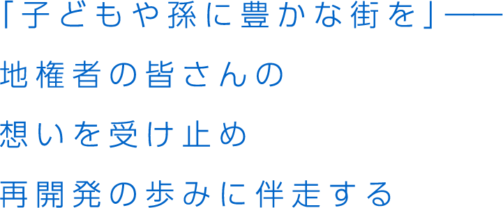 どうしても手がけたかった再開発事業。地権者の皆さんをサポートし再開発に向けともに歩む。