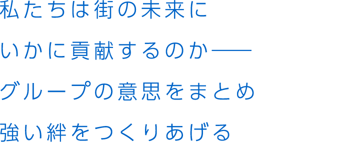 私たちは街の未来にいかに貢献するのか――グループの意思をまとめ強い絆をつくりあげる